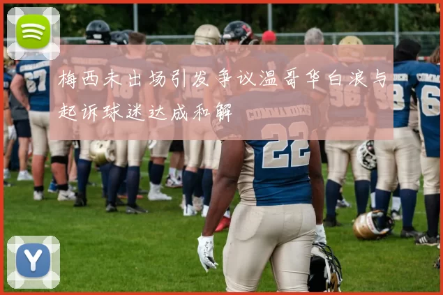 梅西未出场引发争议温哥华白浪与起诉球迷达成和解