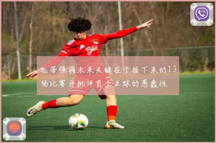 孔蒂强调未来关键在于接下来的13场比赛并批评首个丢球的愚蠢性