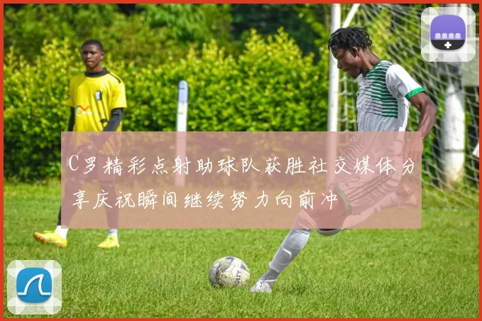 C罗精彩点射助球队获胜社交媒体分享庆祝瞬间继续努力向前冲
