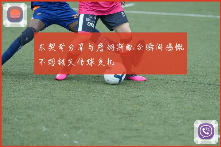 东契奇分享与詹姆斯配合瞬间感慨不想错失传球良机