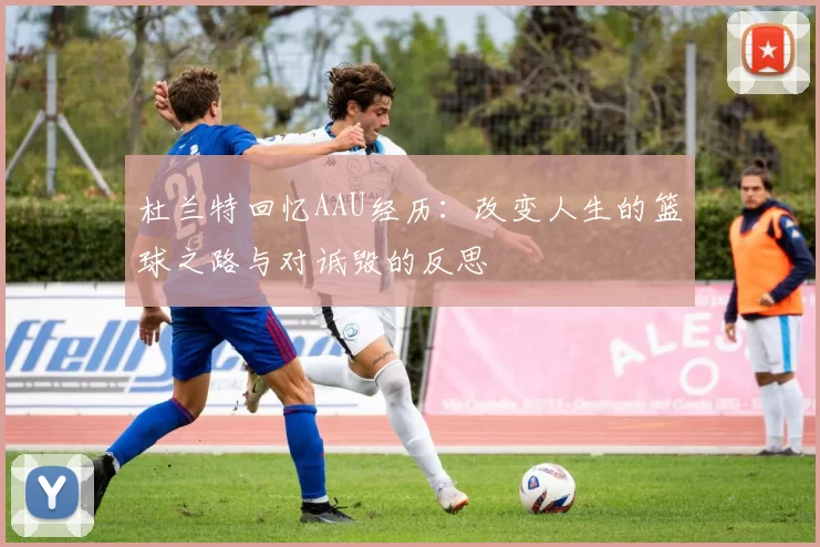 杜兰特回忆AAU经历：改变人生的篮球之路与对诋毁的反思