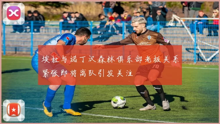 埃杜与诺丁汉森林俱乐部老板关系紧张即将离队引发关注