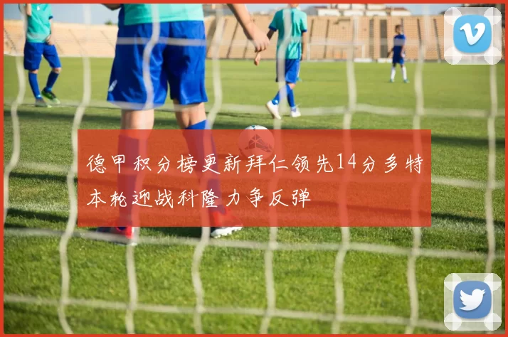 德甲积分榜更新拜仁领先14分多特本轮迎战科隆力争反弹