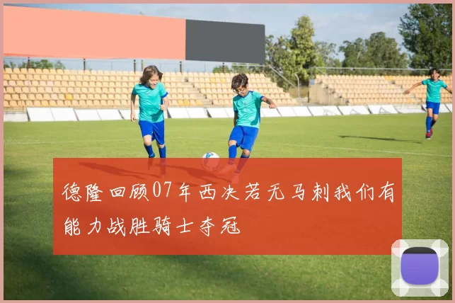德隆回顾07年西决若无马刺我们有能力战胜骑士夺冠
