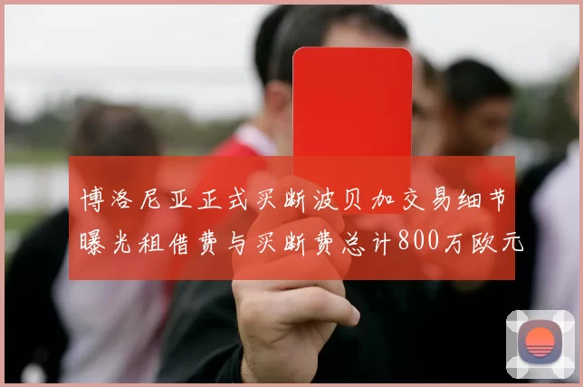 博洛尼亚正式买断波贝加交易细节曝光租借费与买断费总计800万欧元