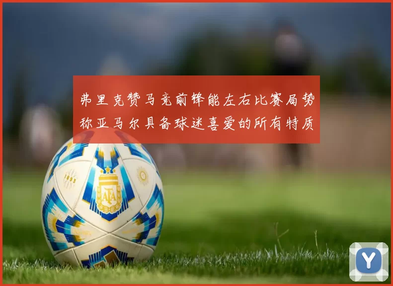 弗里克赞马竞前锋能左右比赛局势称亚马尔具备球迷喜爱的所有特质