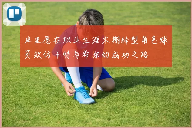 库里愿在职业生涯末期转型角色球员效仿卡特与希尔的成功之路