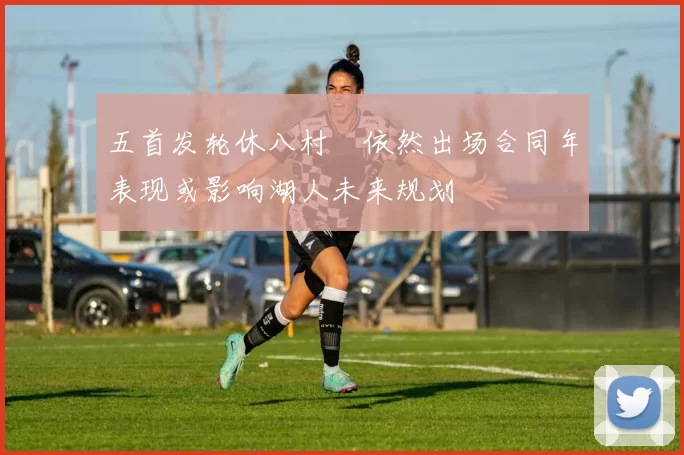 五首发轮休八村塁依然出场合同年表现或影响湖人未来规划