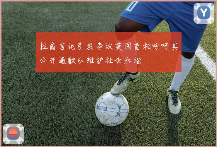 拉爵言论引发争议英国首相呼吁其公开道歉以维护社会和谐