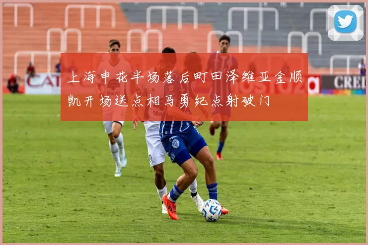 上海申花半场落后町田泽维亚金顺凯开场送点相马勇纪点射破门