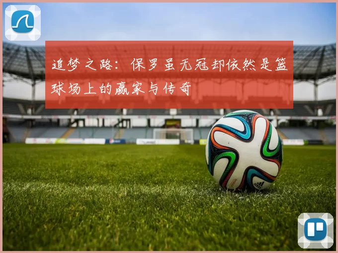 追梦之路：保罗虽无冠却依然是篮球场上的赢家与传奇