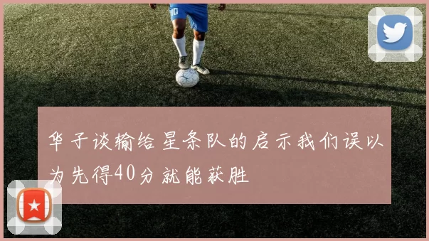 华子谈输给星条队的启示我们误以为先得40分就能获胜