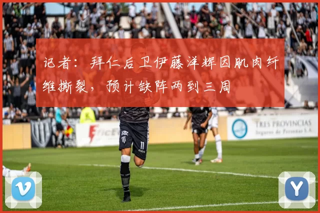 记者：拜仁后卫伊藤洋辉因肌肉纤维撕裂，预计缺阵两到三周