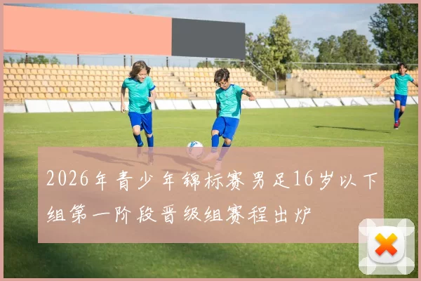 2026年青少年锦标赛男足16岁以下组第一阶段晋级组赛程出炉