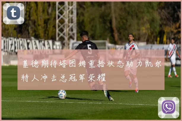 基德期待塔图姆重拾状态助力凯尔特人冲击总冠军荣耀
