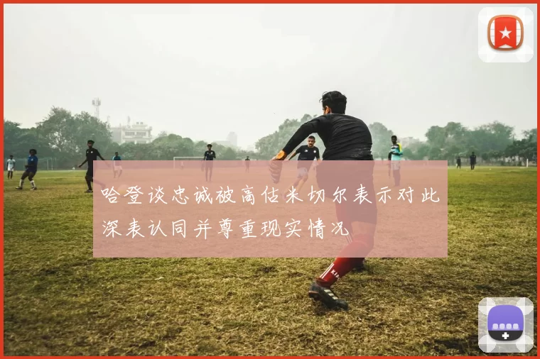哈登谈忠诚被高估米切尔表示对此深表认同并尊重现实情况