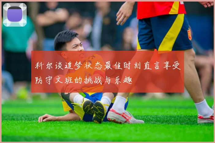 科尔谈追梦状态最佳时刻直言享受防守文班的挑战与乐趣