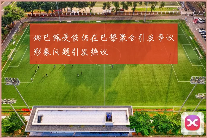 姆巴佩受伤仍在巴黎聚会引发争议形象问题引发热议