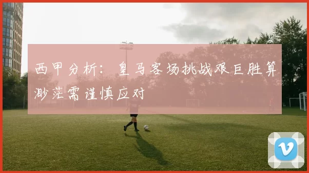 西甲分析：皇马客场挑战艰巨胜算渺茫需谨慎应对