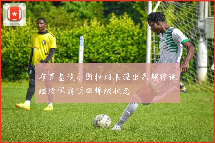布罗基谈小图拉姆表现出色期待他继续保持顶级锋线状态