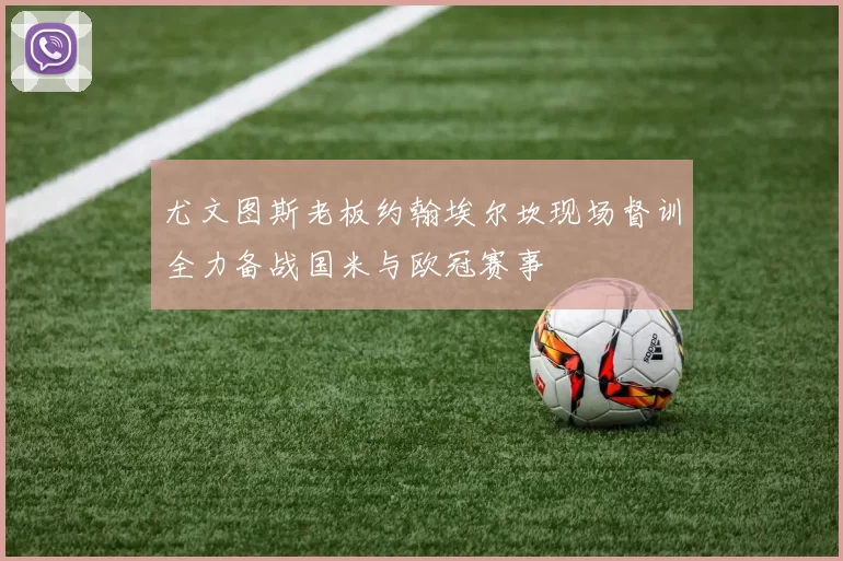 尤文图斯老板约翰埃尔坎现场督训全力备战国米与欧冠赛事