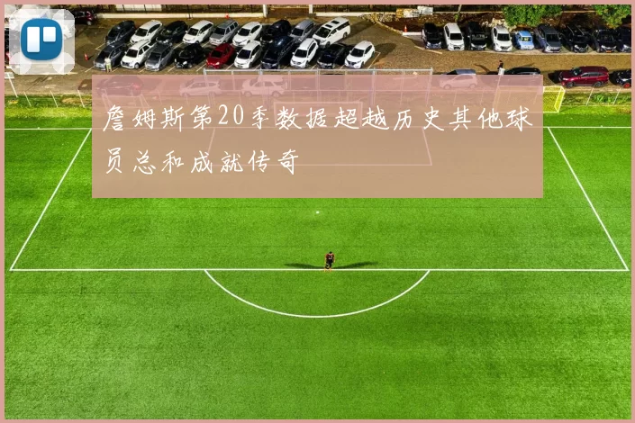 詹姆斯第20季数据超越历史其他球员总和成就传奇