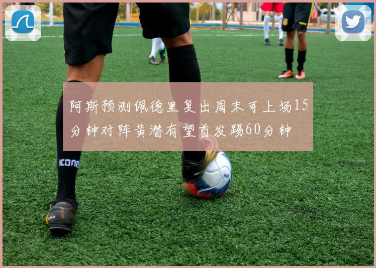 阿斯预测佩德里复出周末可上场15分钟对阵黄潜有望首发踢60分钟