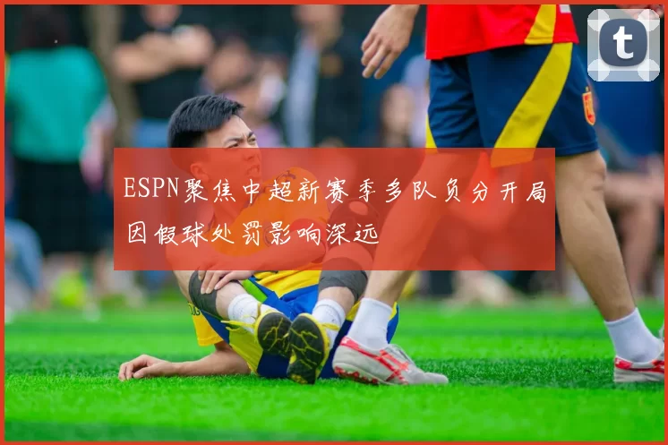 ESPN聚焦中超新赛季多队负分开局因假球处罚影响深远
