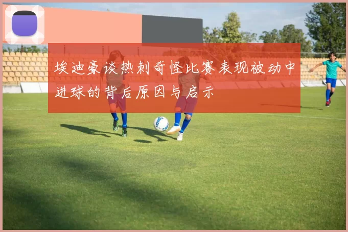 埃迪豪谈热刺奇怪比赛表现被动中进球的背后原因与启示