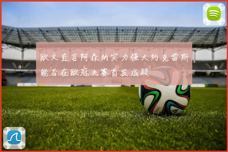 欧文直言阿森纳实力强大约克雷斯能否在欧冠决赛首发成疑