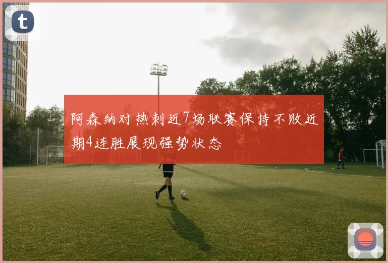 阿森纳对热刺近7场联赛保持不败近期4连胜展现强势状态