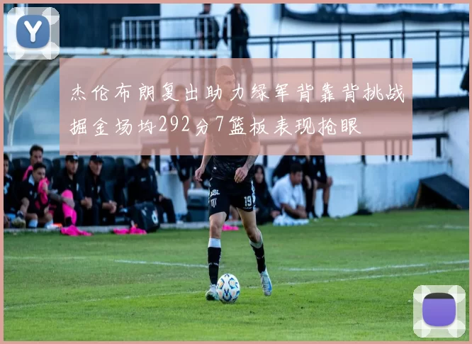 杰伦布朗复出助力绿军背靠背挑战掘金场均292分7篮板表现抢眼
