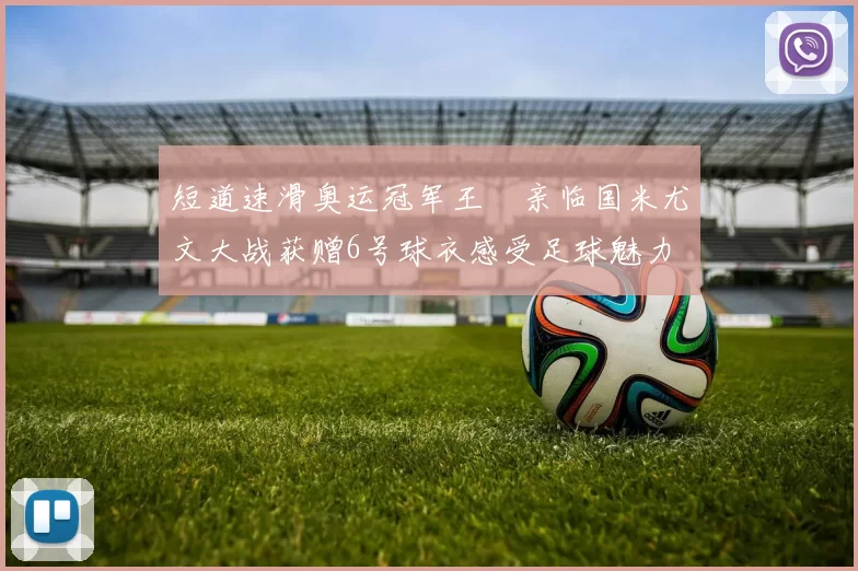 短道速滑奥运冠军王濛亲临国米尤文大战获赠6号球衣感受足球魅力