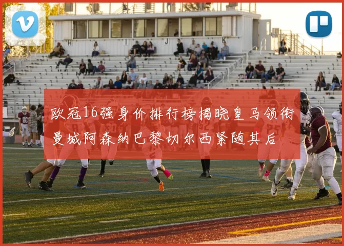 欧冠16强身价排行榜揭晓皇马领衔曼城阿森纳巴黎切尔西紧随其后