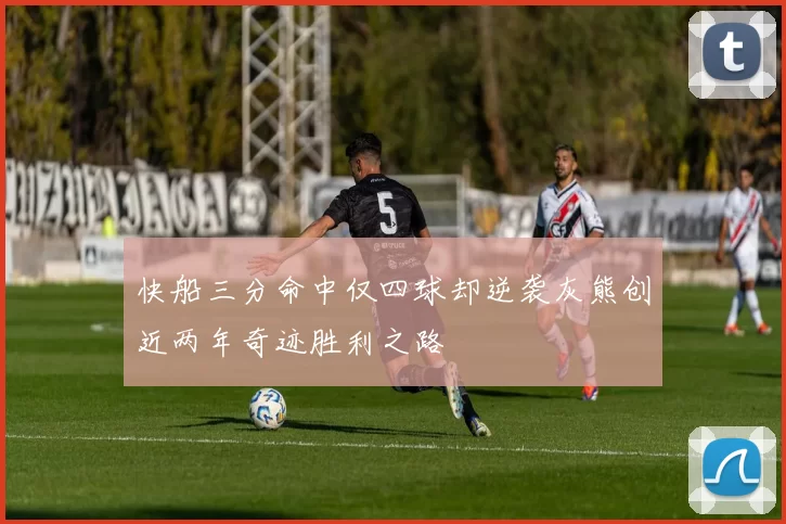 快船三分命中仅四球却逆袭灰熊创近两年奇迹胜利之路