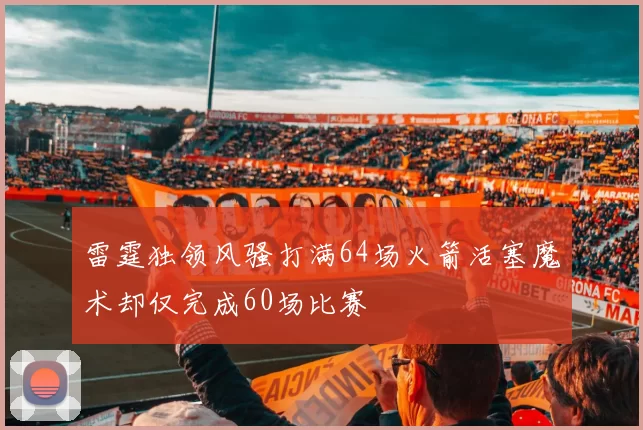 雷霆独领风骚打满64场火箭活塞魔术却仅完成60场比赛