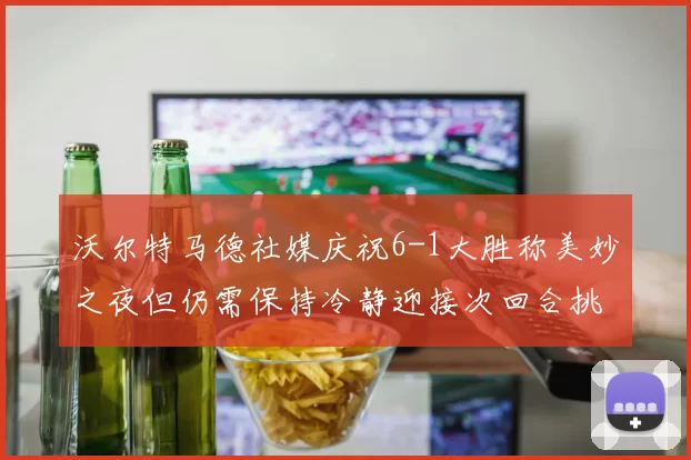 沃尔特马德社媒庆祝6-1大胜称美妙之夜但仍需保持冷静迎接次回合挑战