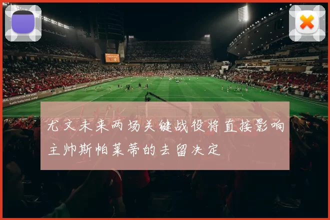 尤文未来两场关键战役将直接影响主帅斯帕莱蒂的去留决定