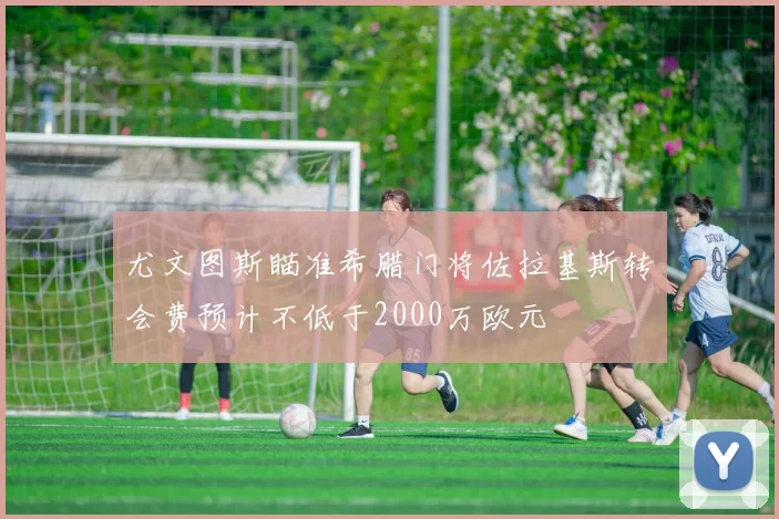 尤文图斯瞄准希腊门将佐拉基斯转会费预计不低于2000万欧元