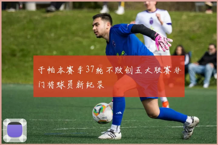 于帕本赛季37轮不败创五大联赛非门将球员新纪录