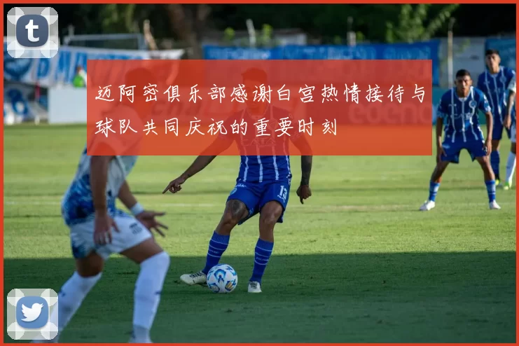 迈阿密俱乐部感谢白宫热情接待与球队共同庆祝的重要时刻